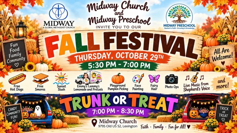 Midway Church & Midway Preschool Invite you to our 🍂 Fall Festival & Trunk or Treat! Mark your calendars for a fun fall evening for the whole family! Midway Church and Midway Preschool invite you to our Fall Festival & Trunk or Treat on Thursday, October 29! 🍁 Fall Festival | 5:30–7:00 PM Come enjoy FREE hot dogs and s’mores, live music from Shepherd’s Voice, playground pumpkin picking, face painting, fairy hair, photo ops, Sunset Slush, Emmy’s Lemmy’s Lemonade & Pretzels, and more! 🎃 Trunk or Treat | 7:00–8:30 PM Stick around as the evening continues with decorated trunks, plenty of candy, and more family fun! Everything kicks off at Midway Church, 9795 Old US 52, Lexington. Bring the kids, invite your friends and neighbors, and come spend the evening with us. Everyone is welcome—we’d love to see you there! 🍂❤️ Faith • Family • Fun for All!